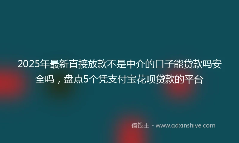 2025年最新直接放款不是中介的口子能贷款吗安全吗，盘点5个凭支付宝花呗贷款的平台