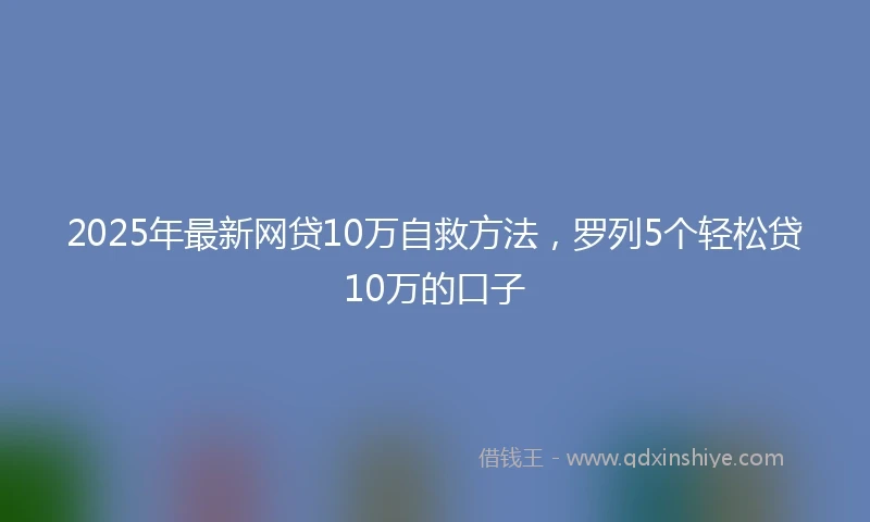 2025年最新网贷10万自救方法，罗列5个轻松贷10万的口子