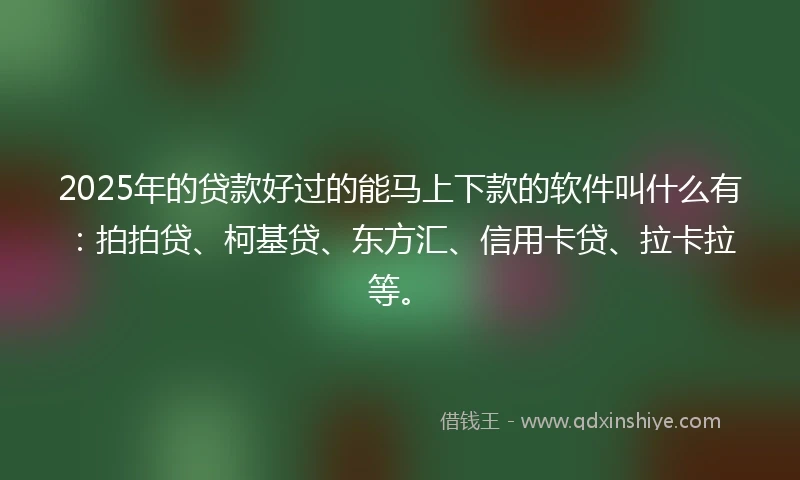 2025年的贷款好过的能马上下款的软件叫什么有:拍拍贷、柯基贷、东方汇、信用卡贷、拉卡拉等。