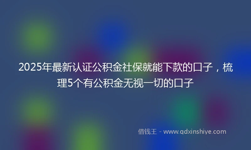 2025年最新认证公积金社保就能下款的口子，梳理5个有公积金无视一切的口子