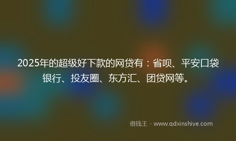 2025年的超级好下款的网贷有：省呗、平安口袋银行、投友圈、东方汇、团贷网等。