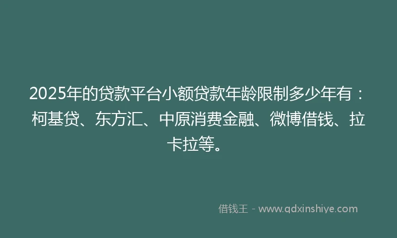 2025年的贷款平台小额贷款年龄限制多少年有：柯基贷、东方汇、中原消费金融、微博借钱、拉卡拉等。