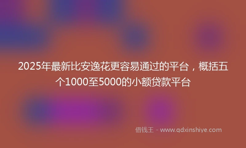2025年最新比安逸花更容易通过的平台，概括五个1000至5000的小额贷款平台