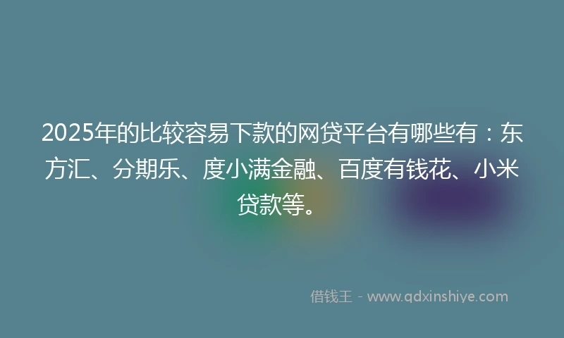 2025年的比较容易下款的网贷平台有哪些有：东方汇、分期乐、度小满金融、百度有钱花、小米贷款等。