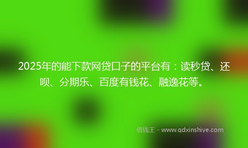 2025年的能下款网贷口子的平台有：读秒贷、还呗、分期乐、百度有钱花、融逸花等。