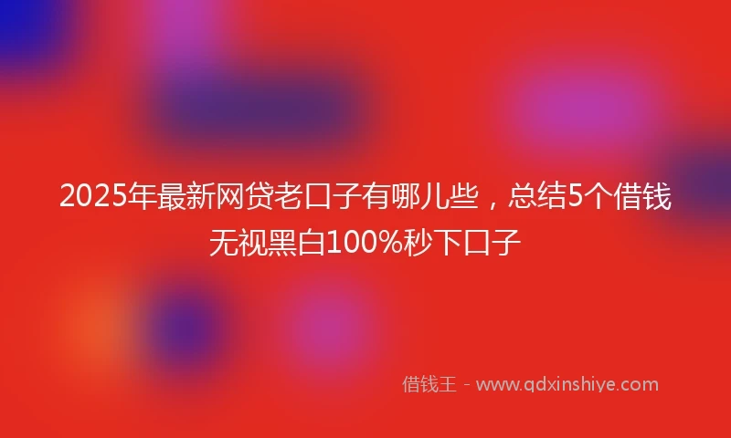 2025年最新网贷老口子有哪儿些，总结5个借钱无视黑白100%秒下口子