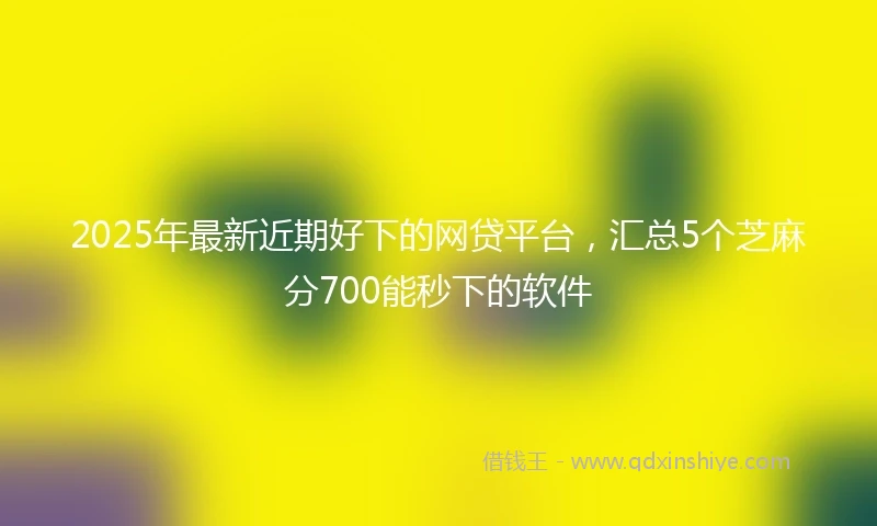 2025年最新近期好下的网贷平台，汇总5个芝麻分700能秒下的软件