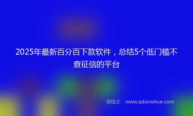 2025年最新百分百下款软件，总结5个低门槛不查征信的平台