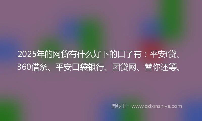2025年的网贷有什么好下的口子有：平安i贷、360借条、平安口袋银行、团贷网、替你还等。