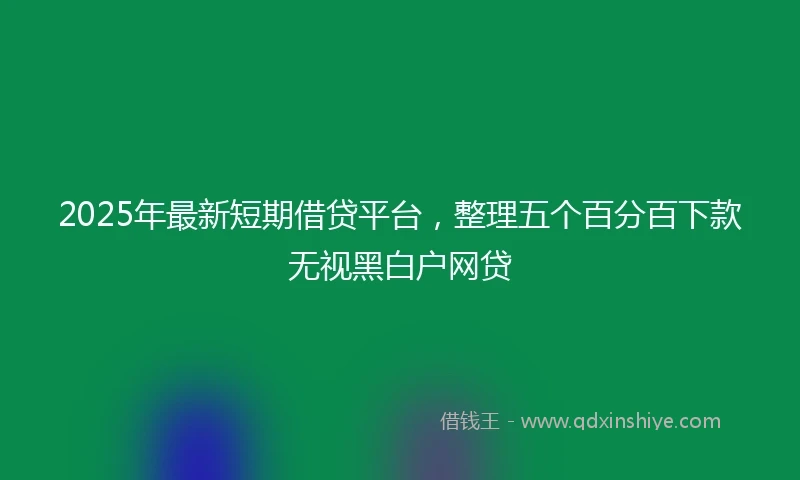 2025年最新短期借贷平台，整理五个百分百下款无视黑白户网贷
