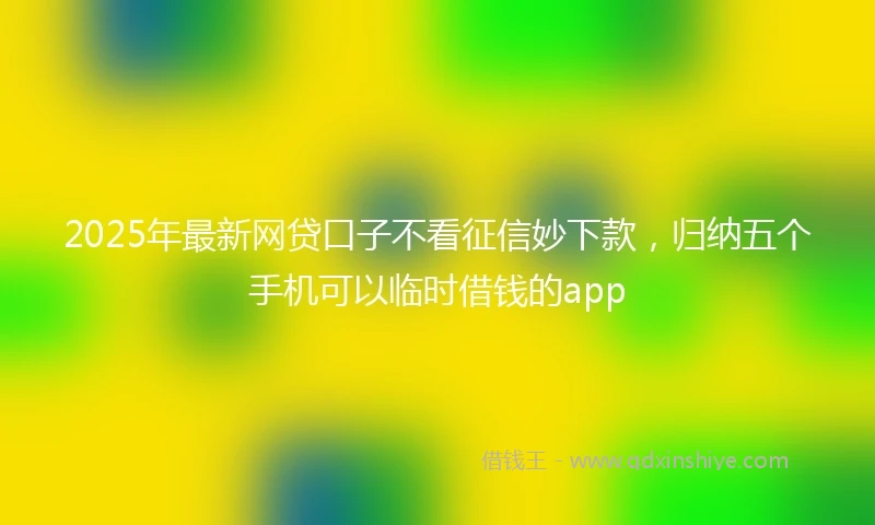 2025年最新网贷口子不看征信妙下款，归纳五个手机可以临时借钱的app
