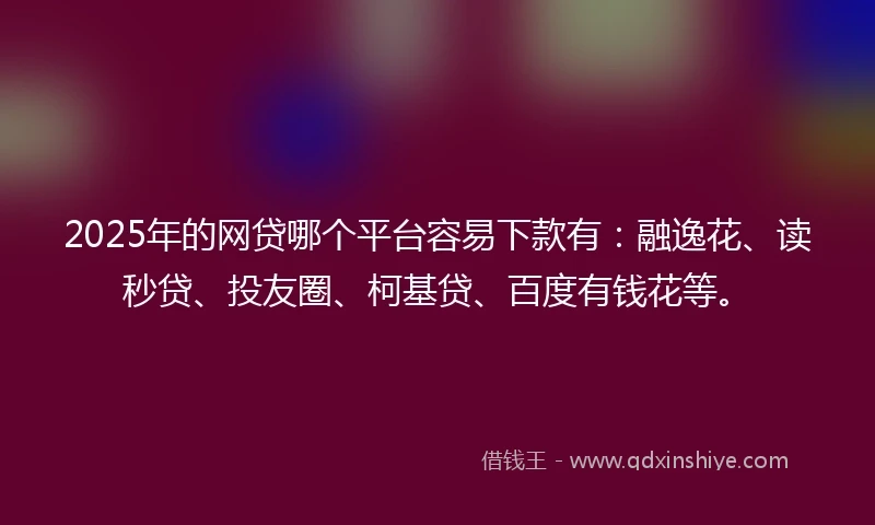2025年的网贷哪个平台容易下款有：融逸花、读秒贷、投友圈、柯基贷、百度有钱花等。