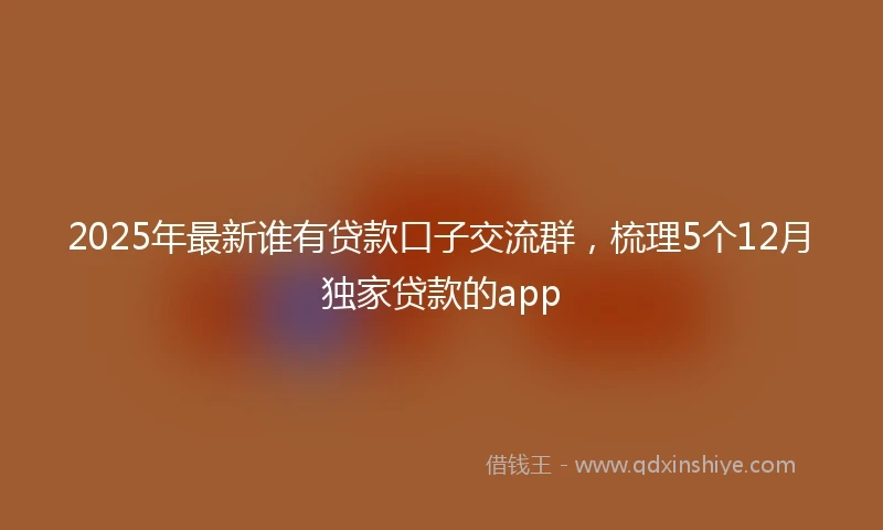 2025年最新谁有贷款口子交流群，梳理5个12月独家贷款的app