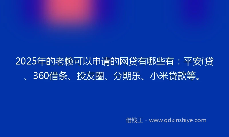 2025年的老赖可以申请的网贷有哪些有：平安i贷、360借条、投友圈、分期乐、小米贷款等。
