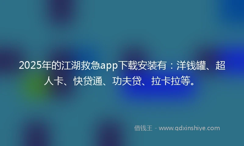 2025年的江湖救急app下载安装有：洋钱罐、超人卡、快贷通、功夫贷、拉卡拉等。