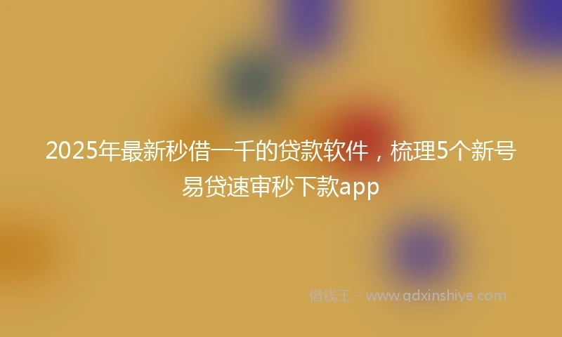 2025年最新秒借一千的贷款软件，梳理5个新号易贷速审秒下款app