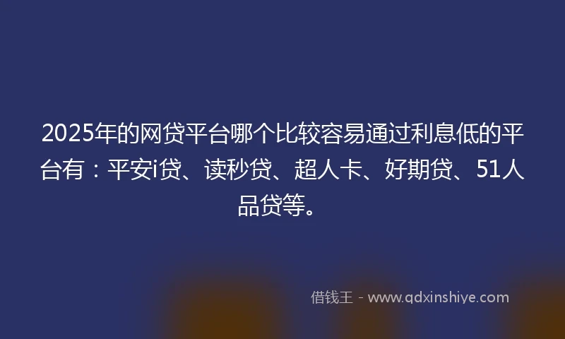 2025年的网贷平台哪个比较容易通过利息低的平台有：平安i贷、读秒贷、超人卡、好期贷、51人品贷等。