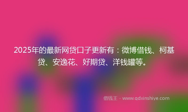 2025年的最新网贷口子更新有：微博借钱、柯基贷、安逸花、好期贷、洋钱罐等。