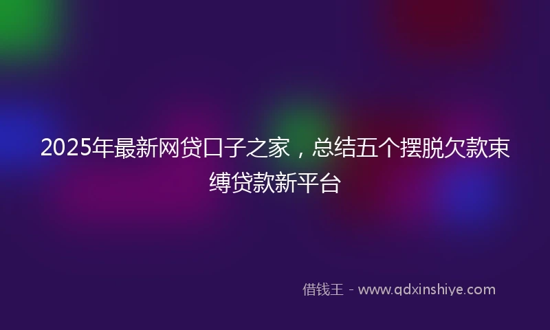 2025年最新网贷口子之家，总结五个摆脱欠款束缚贷款新平台