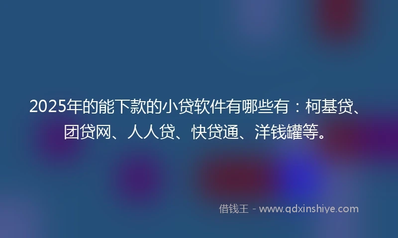 2025年的能下款的小贷软件有哪些有：柯基贷、团贷网、人人贷、快贷通、洋钱罐等。
