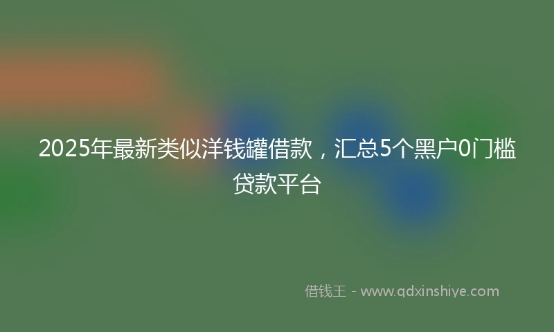 2025年最新类似洋钱罐借款，汇总5个黑户0门槛贷款平台