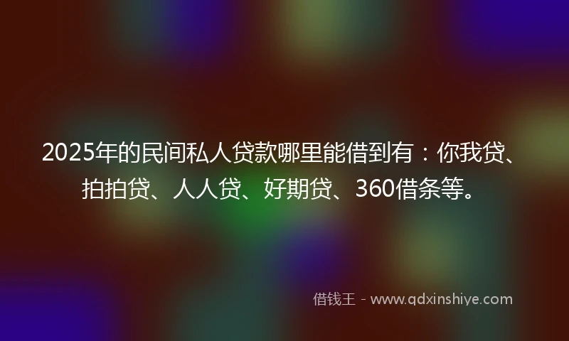 2025年的民间私人贷款哪里能借到有：你我贷、拍拍贷、人人贷、好期贷、360借条等。