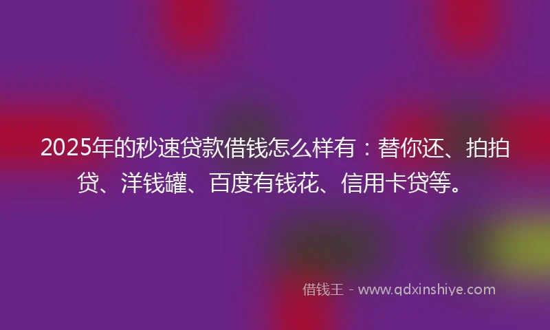 2025年的秒速贷款借钱怎么样有：替你还、拍拍贷、洋钱罐、百度有钱花、信用卡贷等。