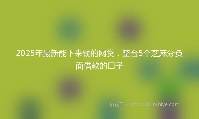 2025年最新能下来钱的网贷，整合5个芝麻分负面借款的口子