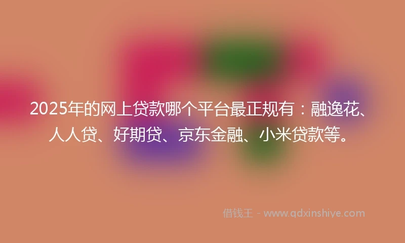 2025年的网上贷款哪个平台最正规有：融逸花、人人贷、好期贷、京东金融、小米贷款等。