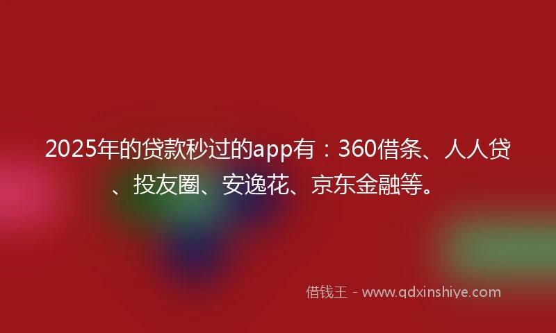 2025年的贷款秒过的app有：360借条、人人贷、投友圈、安逸花、京东金融等。