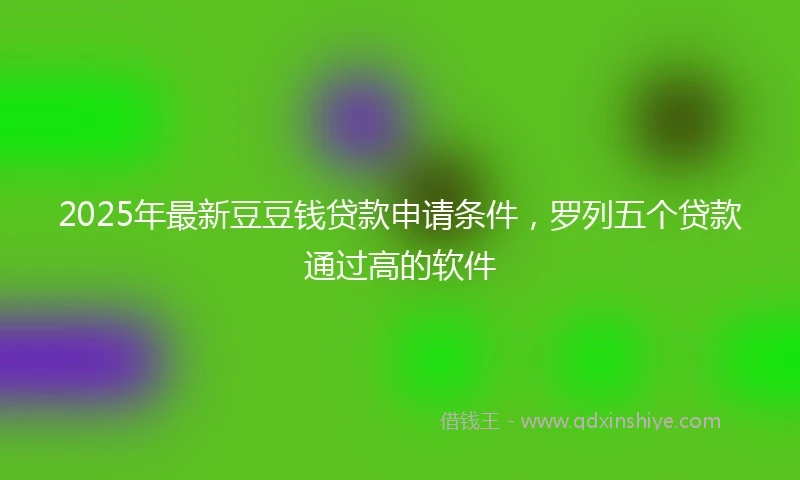 2025年最新豆豆钱贷款申请条件，罗列五个贷款通过高的软件