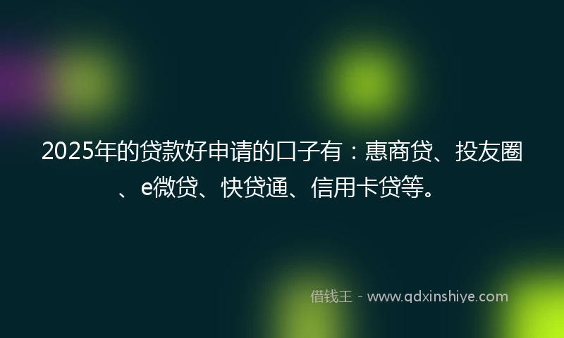 2025年的贷款好申请的口子有：惠商贷、投友圈、e微贷、快贷通、信用卡贷等。