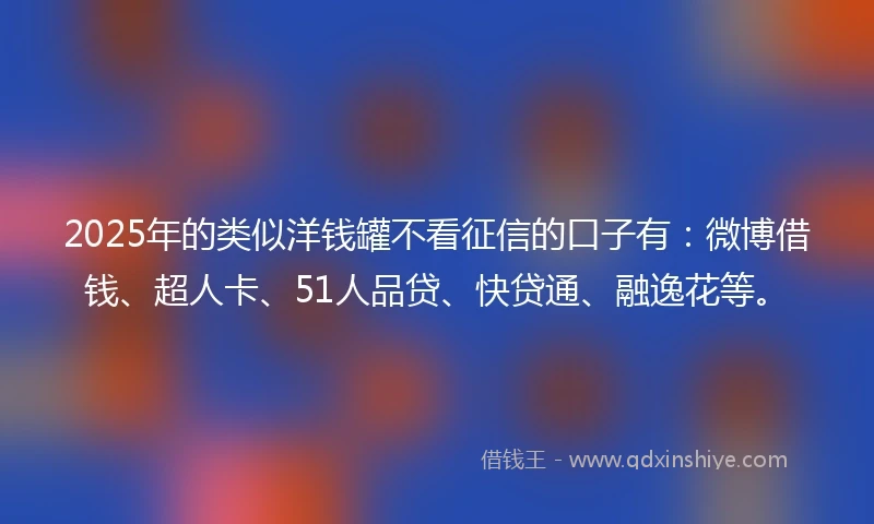 2025年的类似洋钱罐不看征信的口子有：微博借钱、超人卡、51人品贷、快贷通、融逸花等。