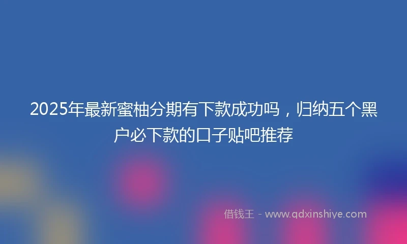 2025年最新蜜柚分期有下款成功吗,归纳五个黑户必下款的口子贴吧推荐