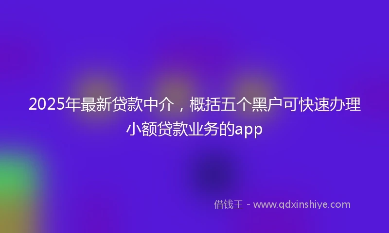 2025年最新贷款中介，概括五个黑户可快速办理小额贷款业务的app