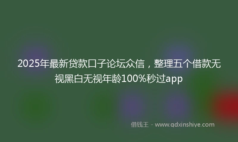 2025年最新贷款口子论坛众信，整理五个借款无视黑白无视年龄100%秒过app