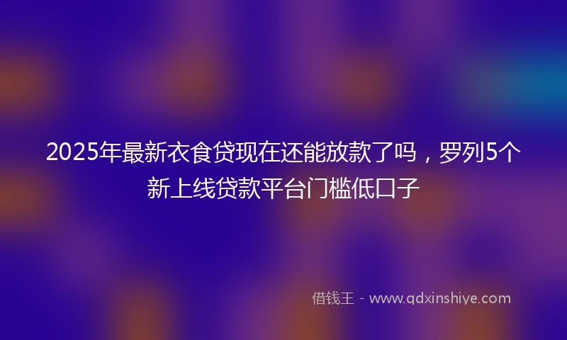 2025年最新衣食贷现在还能放款了吗，罗列5个新上线贷款平台门槛低口子