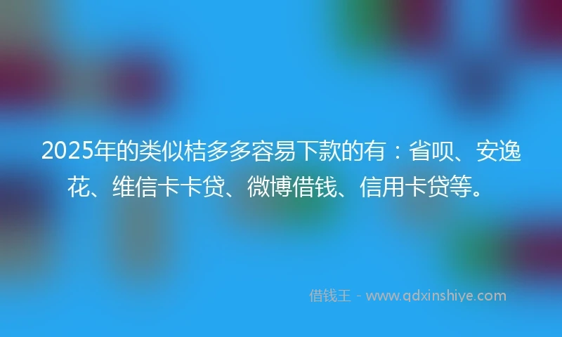 2025年的类似桔多多容易下款的有：省呗、安逸花、维信卡卡贷、微博借钱、信用卡贷等。