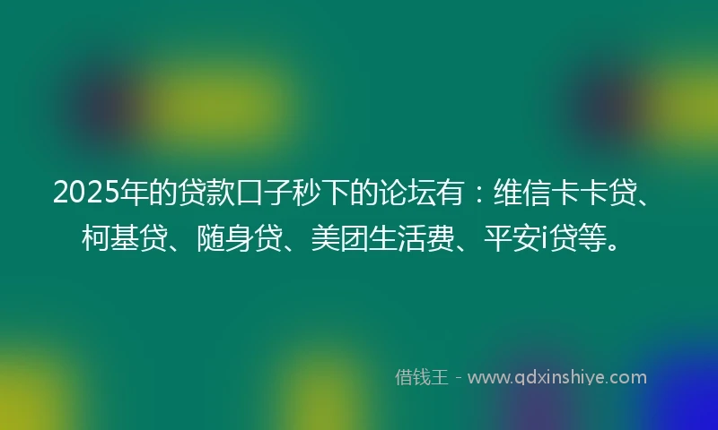 2025年的贷款口子秒下的论坛有：维信卡卡贷、柯基贷、随身贷、美团生活费、平安i贷等。