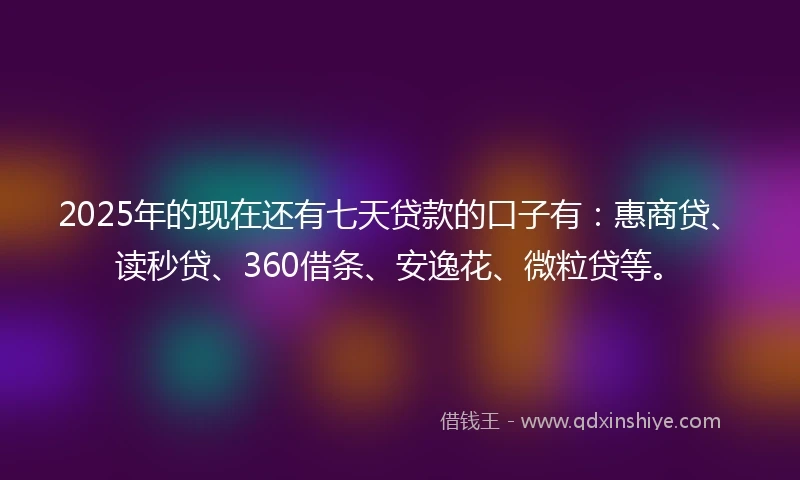2025年的现在还有七天贷款的口子有：惠商贷、读秒贷、360借条、安逸花、微粒贷等。