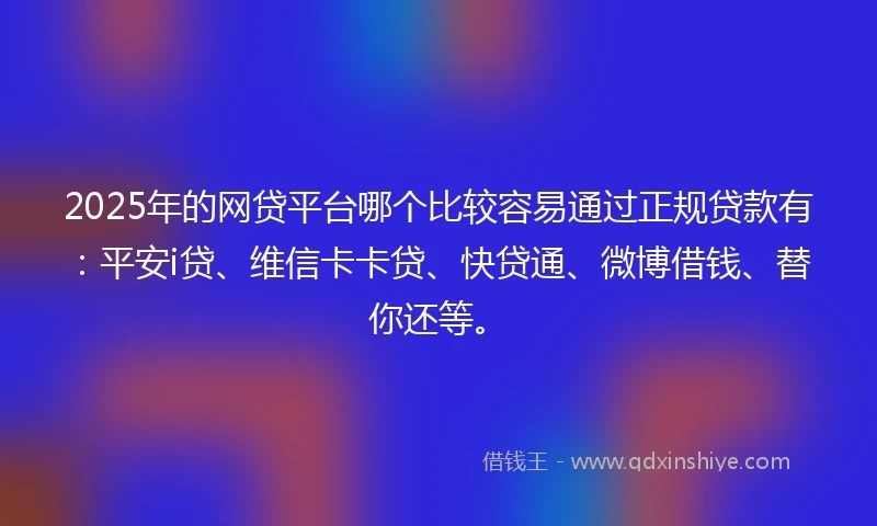 2025年的网贷平台哪个比较容易通过正规贷款有：平安i贷、维信卡卡贷、快贷通、微博借钱、替你还等。