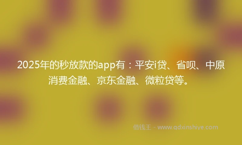2025年的秒放款的app有：平安i贷、省呗、中原消费金融、京东金融、微粒贷等。