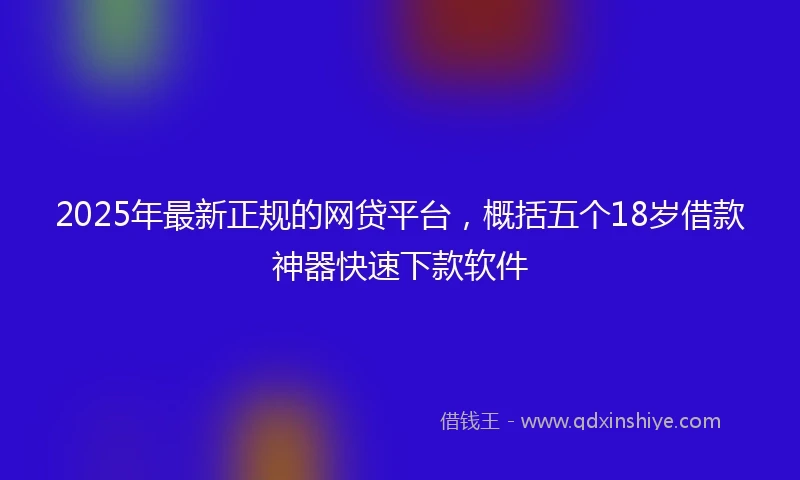 2025年最新正规的网贷平台，概括五个18岁借款神器快速下款软件