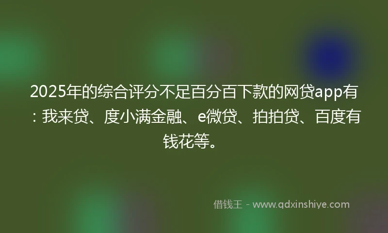2025年的综合评分不足百分百下款的网贷app有：我来贷、度小满金融、e微贷、拍拍贷、百度有钱花等。