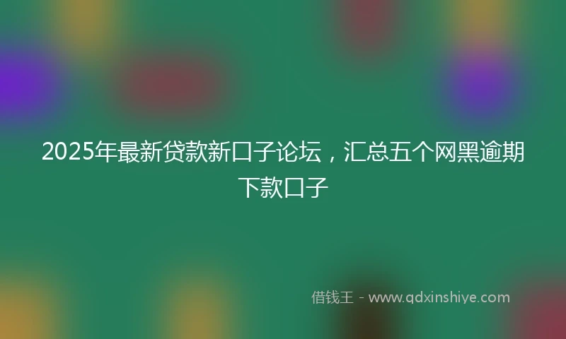 2025年最新贷款新口子论坛，汇总五个网黑逾期下款口子
