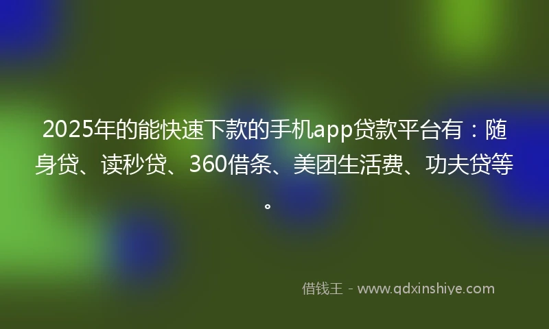 2025年的能快速下款的手机app贷款平台有:随身贷、读秒贷、360借条、美团生活费、功夫贷等。