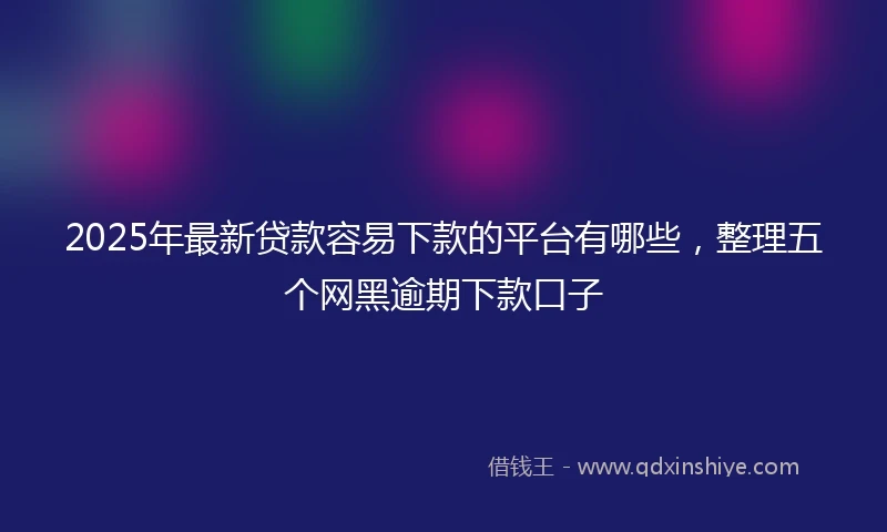 2025年最新贷款容易下款的平台有哪些，整理五个网黑逾期下款口子