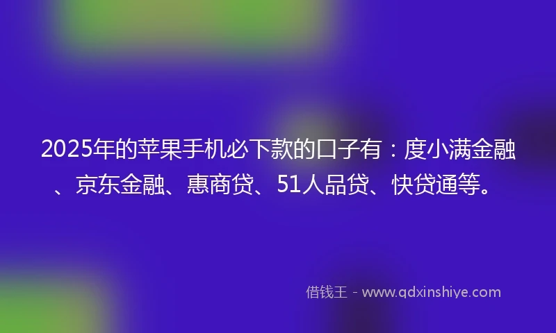 2025年的苹果手机必下款的口子有：度小满金融、京东金融、惠商贷、51人品贷、快贷通等。
