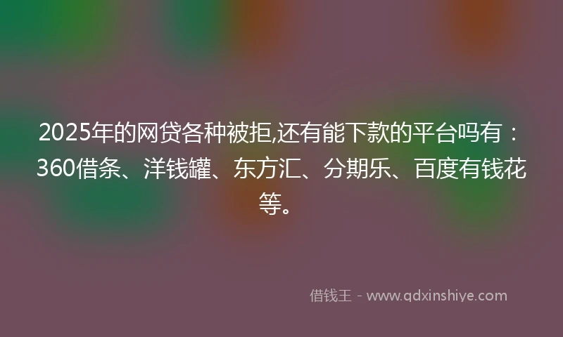 2025年的网贷各种被拒,还有能下款的平台吗有：360借条、洋钱罐、东方汇、分期乐、百度有钱花等。