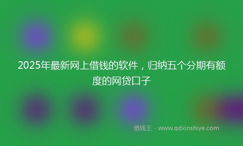 2025年最新网上借钱的软件，归纳五个分期有额度的网贷口子
